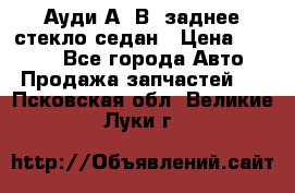 Ауди А4 В5 заднее стекло седан › Цена ­ 2 000 - Все города Авто » Продажа запчастей   . Псковская обл.,Великие Луки г.